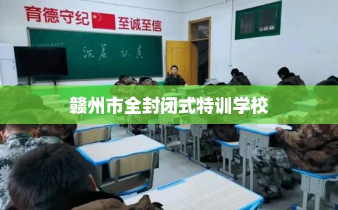 赣州市全封闭式特训学校