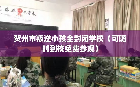 贺州市叛逆小孩全封闭学校（可随时到校免费参观）