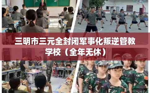 三明市三元全封闭军事化叛逆管教学校（全年无休）