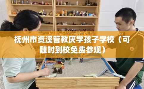 抚州市资溪管教厌学孩子学校（可随时到校免费参观）