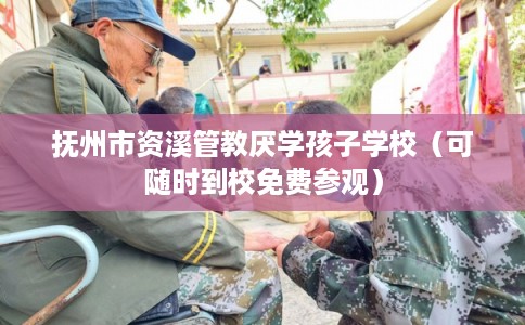 抚州市资溪管教厌学孩子学校（可随时到校免费参观）