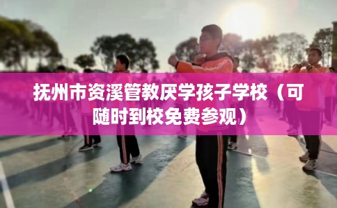 抚州市资溪管教厌学孩子学校（可随时到校免费参观）