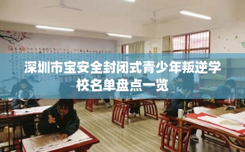 深圳市宝安全封闭式青少年叛逆学校名单盘点一览