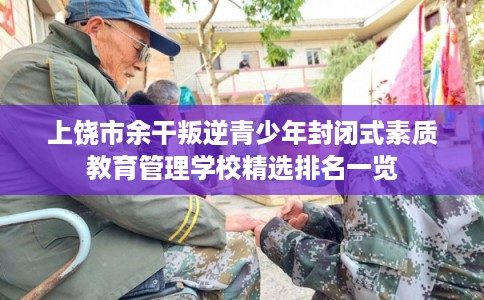 上饶市余干叛逆青少年封闭式素质教育管理学校精选排名一览