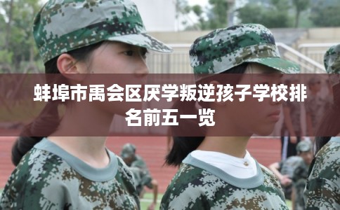 蚌埠市禹会区厌学叛逆孩子学校排名前五一览