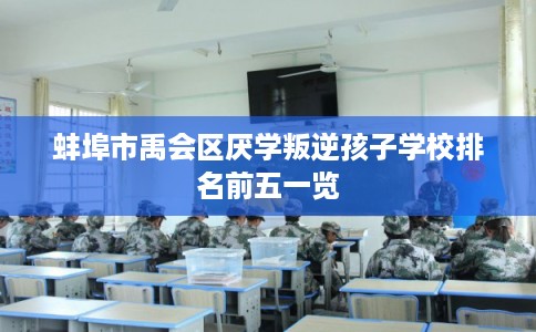 蚌埠市禹会区厌学叛逆孩子学校排名前五一览