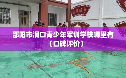 邵阳市洞口青少年军训学校哪里有（口碑评价）