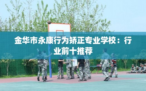 金华市永康行为矫正专业学校：行业前十推荐