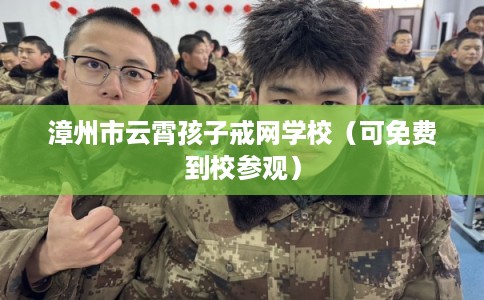 漳州市云霄孩子戒网学校（可免费到校参观）