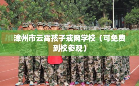 漳州市云霄孩子戒网学校（可免费到校参观）