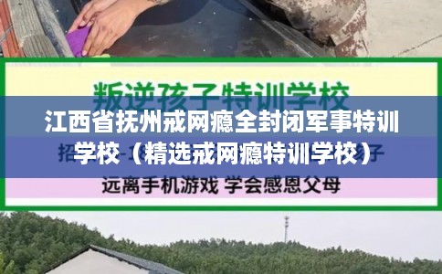 江西省抚州戒网瘾全封闭军事特训学校（精选戒网瘾特训学校）