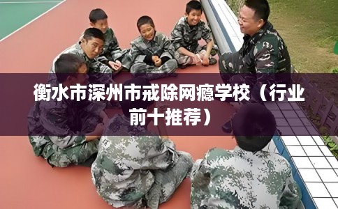 衡水市深州市戒除网瘾学校（行业前十推荐）