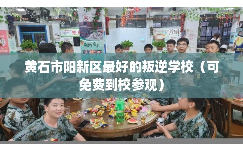黄石市阳新区最好的叛逆学校（可免费到校参观）
