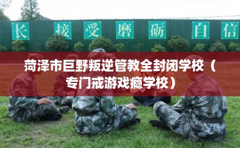 菏泽市巨野叛逆管教全封闭学校（专门戒游戏瘾学校）