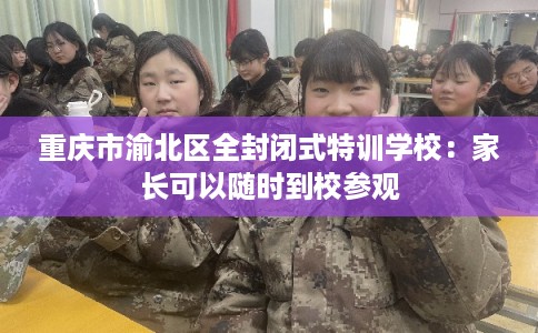 重庆市渝北区全封闭式特训学校：家长可以随时到校参观