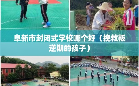 阜新市封闭式学校哪个好（挽救叛逆期的孩子）