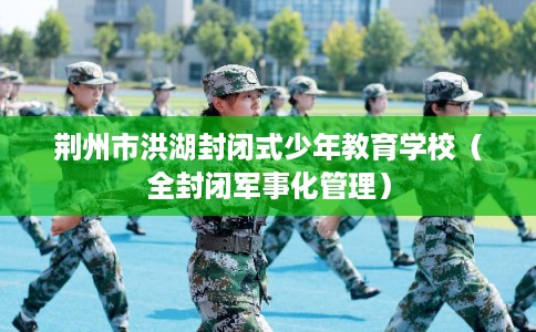 荆州市洪湖封闭式少年教育学校（全封闭军事化管理）