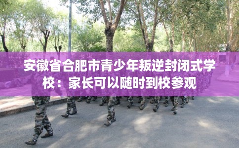 安徽省合肥市青少年叛逆封闭式学校：家长可以随时到校参观