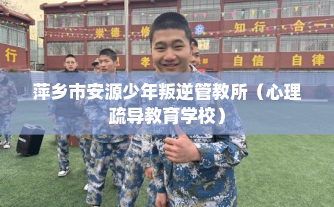 萍乡市安源少年叛逆管教所（心理疏导教育学校）