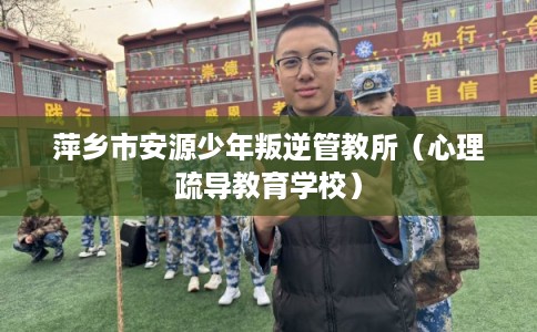 萍乡市安源少年叛逆管教所（心理疏导教育学校）