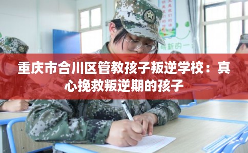 重庆市合川区管教孩子叛逆学校：真心挽救叛逆期的孩子