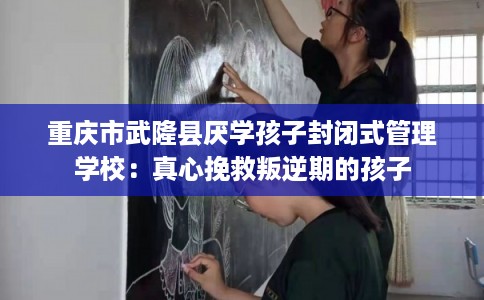 重庆市武隆县厌学孩子封闭式管理学校：真心挽救叛逆期的孩子