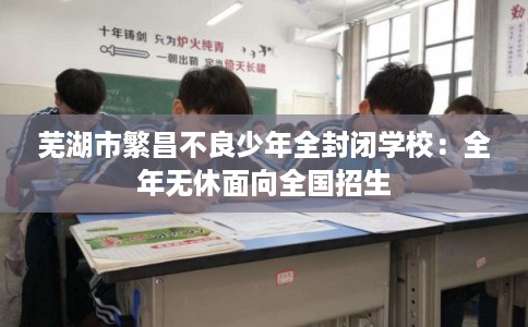芜湖市繁昌不良少年全封闭学校：全年无休面向全国招生