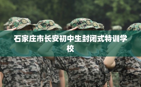 石家庄市长安初中生封闭式特训学校