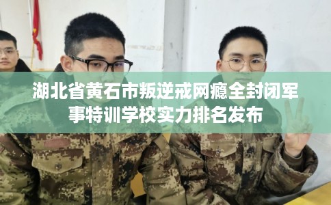 湖北省黄石市叛逆戒网瘾全封闭军事特训学校实力排名发布 湖北省黄石市叛逆戒网瘾全封闭军事特训学校实力排名发布