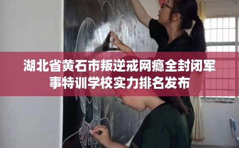 湖北省黄石市叛逆戒网瘾全封闭军事特训学校实力排名发布 湖北省黄石市叛逆戒网瘾全封闭军事特训学校实力排名发布
