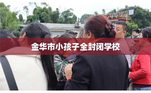 金华市小孩子全封闭学校 金华市小孩子全封闭学校