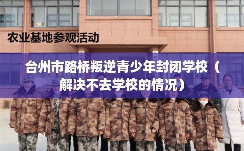 台州市路桥叛逆青少年封闭学校(解决不去学校的情况) 台州市路桥叛逆青少年封闭学校(解决不去学校的情况)