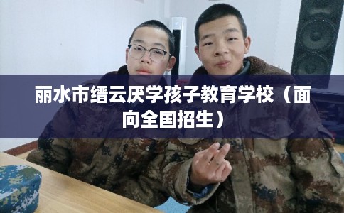丽水市缙云厌学孩子教育学校(面向全国招生) 丽水市缙云厌学孩子教育学校(面向全国招生)