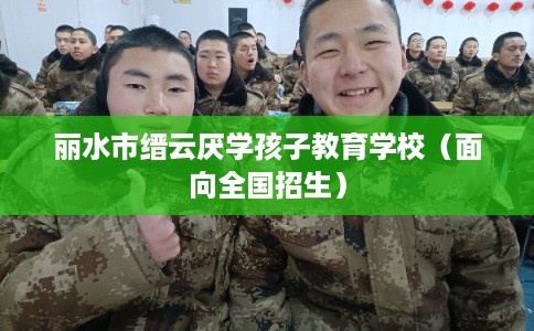 丽水市缙云厌学孩子教育学校(面向全国招生) 丽水市缙云厌学孩子教育学校(面向全国招生)