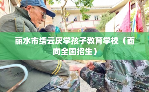 丽水市缙云厌学孩子教育学校(面向全国招生) 丽水市缙云厌学孩子教育学校(面向全国招生)