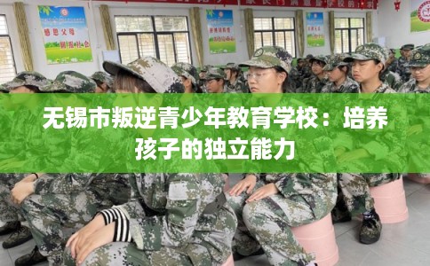 无锡市叛逆青少年教育学校：培养孩子的独立能力