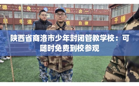 陕西省商洛市少年封闭管教学校:可随时免费到校参观 陕西省商洛市少年封闭管教学校:可随时免费到校参观