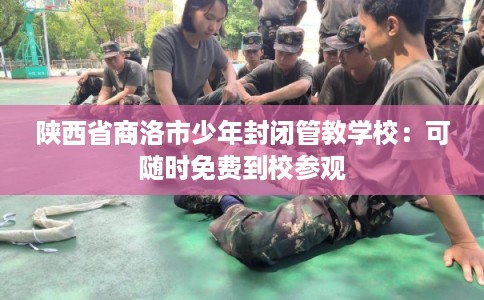 陕西省商洛市少年封闭管教学校:可随时免费到校参观 陕西省商洛市少年封闭管教学校:可随时免费到校参观
