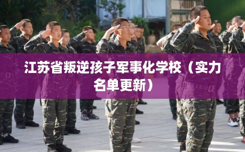 江苏省叛逆孩子军事化学校（实力名单更新）