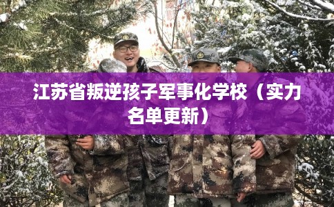 江苏省叛逆孩子军事化学校（实力名单更新）