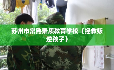 苏州市常熟素质教育学校（拯救叛逆孩子）