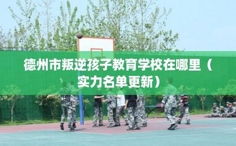 德州市叛逆孩子教育学校在哪里(实力名单更新) 德州市叛逆孩子教育学校在哪里(实力名单更新)