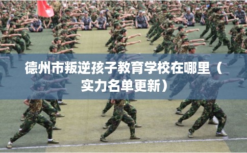 德州市叛逆孩子教育学校在哪里(实力名单更新) 德州市叛逆孩子教育学校在哪里(实力名单更新)