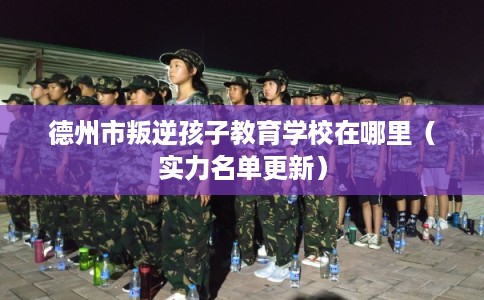 德州市叛逆孩子教育学校在哪里(实力名单更新) 德州市叛逆孩子教育学校在哪里(实力名单更新)