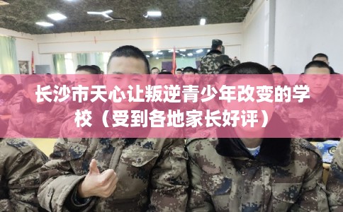 长沙市天心让叛逆青少年改变的学校（受到各地家长好评）