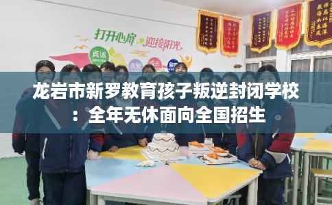 龙岩市新罗教育孩子叛逆封闭学校：全年无休面向全国招生