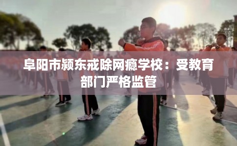 阜阳市颍东戒除网瘾学校:受教育部门严格监管 阜阳市颍东戒除网瘾学校:受教育部门严格监管