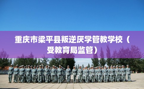 重庆市梁平县叛逆厌学管教学校(受教育局监管) 重庆市梁平县叛逆厌学管教学校(受教育局监管)