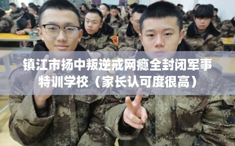 镇江市扬中叛逆戒网瘾全封闭军事特训学校(家长认可度很高) 镇江市扬中叛逆戒网瘾全封闭军事特训学校(家长认可度很高)