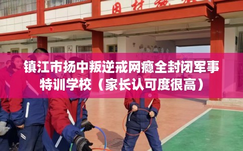 镇江市扬中叛逆戒网瘾全封闭军事特训学校(家长认可度很高) 镇江市扬中叛逆戒网瘾全封闭军事特训学校(家长认可度很高)